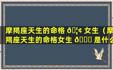 摩羯座天生的命格 🦢 女生（摩羯座天生的命格女生 🍁 是什么）